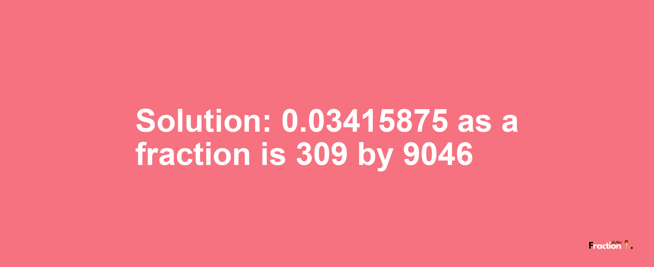 Solution:0.03415875 as a fraction is 309/9046